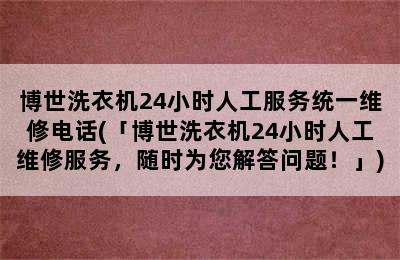 博世洗衣机24小时人工服务统一维修电话(「博世洗衣机24小时人工维修服务，随时为您解答问题！」)