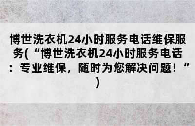 博世洗衣机24小时服务电话维保服务(“博世洗衣机24小时服务电话：专业维保，随时为您解决问题！”)