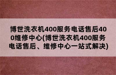 博世洗衣机400服务电话售后400维修中心(博世洗衣机400服务电话售后、维修中心一站式解决)