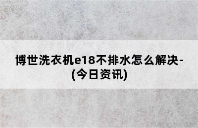 博世洗衣机e18不排水怎么解决-(今日资讯)