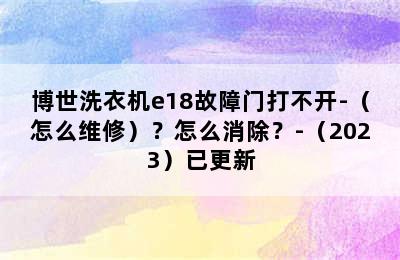 博世洗衣机e18故障门打不开-（怎么维修）？怎么消除？-（2023）已更新