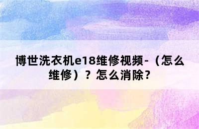 博世洗衣机e18维修视频-（怎么维修）？怎么消除？