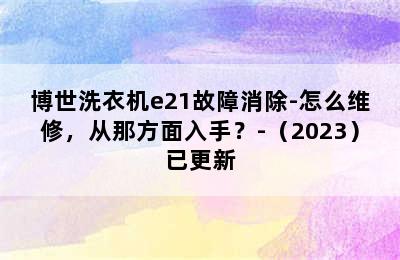 博世洗衣机e21故障消除-怎么维修，从那方面入手？-（2023）已更新