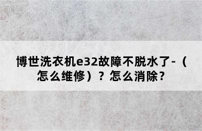 博世洗衣机e32故障不脱水了-（怎么维修）？怎么消除？