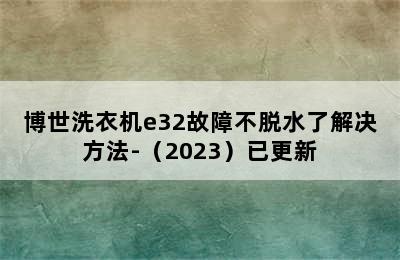 博世洗衣机e32故障不脱水了解决方法-（2023）已更新