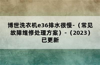 博世洗衣机e36排水很慢-（常见故障维修处理方案）-（2023）已更新