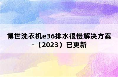 博世洗衣机e36排水很慢解决方案-（2023）已更新