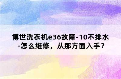 博世洗衣机e36故障-10不排水-怎么维修，从那方面入手？