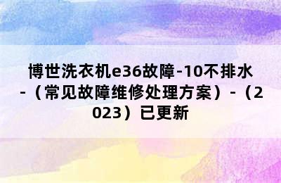 博世洗衣机e36故障-10不排水-（常见故障维修处理方案）-（2023）已更新