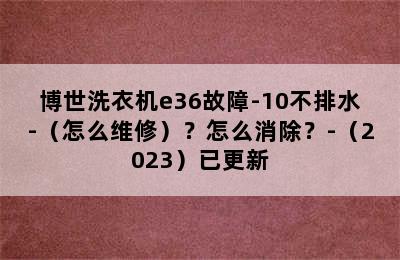 博世洗衣机e36故障-10不排水-（怎么维修）？怎么消除？-（2023）已更新