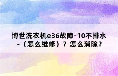 博世洗衣机e36故障-10不排水-（怎么维修）？怎么消除？