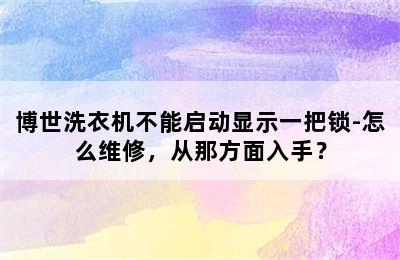 博世洗衣机不能启动显示一把锁-怎么维修，从那方面入手？