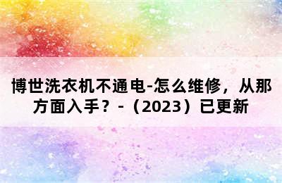 博世洗衣机不通电-怎么维修，从那方面入手？-（2023）已更新