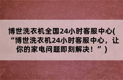 博世洗衣机全国24小时客服中心(“博世洗衣机24小时客服中心，让你的家电问题即刻解决！”)