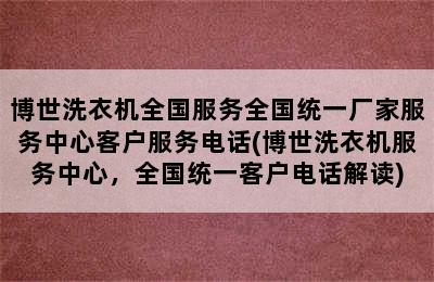 博世洗衣机全国服务全国统一厂家服务中心客户服务电话(博世洗衣机服务中心，全国统一客户电话解读)