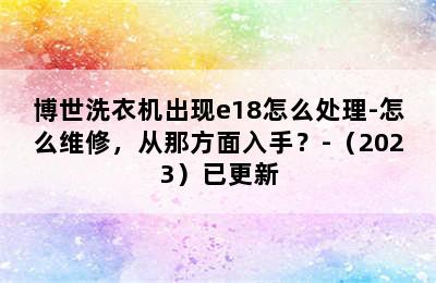 博世洗衣机出现e18怎么处理-怎么维修，从那方面入手？-（2023）已更新