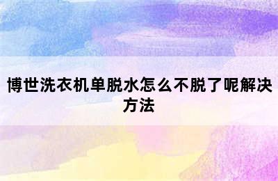 博世洗衣机单脱水怎么不脱了呢解决方法