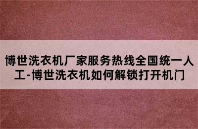 博世洗衣机厂家服务热线全国统一人工-博世洗衣机如何解锁打开机门