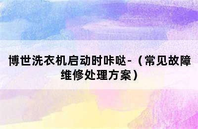 博世洗衣机启动时咔哒-（常见故障维修处理方案）