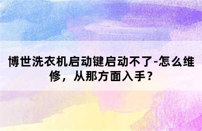 博世洗衣机启动键启动不了-怎么维修，从那方面入手？