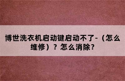 博世洗衣机启动键启动不了-（怎么维修）？怎么消除？