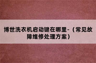 博世洗衣机启动键在哪里-（常见故障维修处理方案）