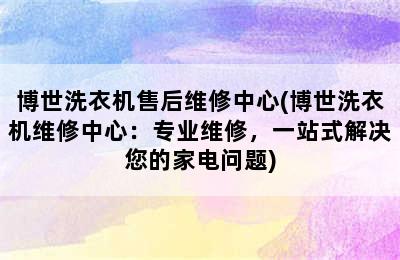 博世洗衣机售后维修中心(博世洗衣机维修中心：专业维修，一站式解决您的家电问题)