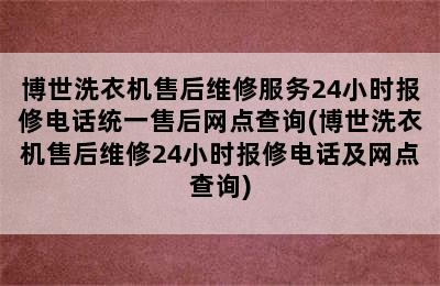 博世洗衣机售后维修服务24小时报修电话统一售后网点查询(博世洗衣机售后维修24小时报修电话及网点查询)