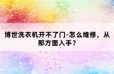 博世洗衣机开不了门-怎么维修，从那方面入手？