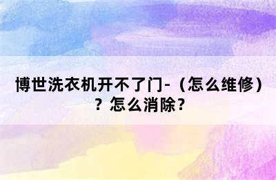 博世洗衣机开不了门-（怎么维修）？怎么消除？