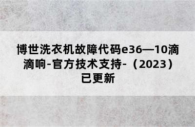 博世洗衣机故障代码e36―10滴滴响-官方技术支持-（2023）已更新