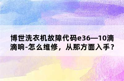 博世洗衣机故障代码e36―10滴滴响-怎么维修，从那方面入手？