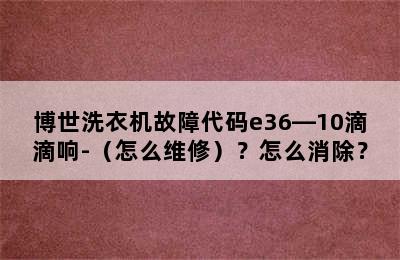 博世洗衣机故障代码e36―10滴滴响-（怎么维修）？怎么消除？