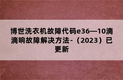 博世洗衣机故障代码e36―10滴滴响故障解决方法-（2023）已更新