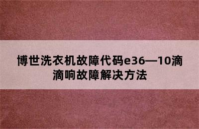 博世洗衣机故障代码e36―10滴滴响故障解决方法