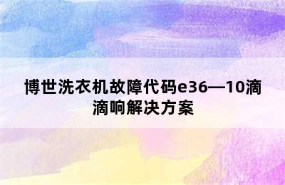 博世洗衣机故障代码e36―10滴滴响解决方案