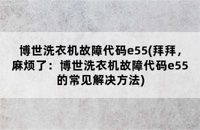 博世洗衣机故障代码e55(拜拜，麻烦了：博世洗衣机故障代码e55的常见解决方法)