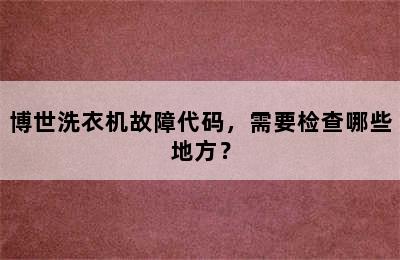 博世洗衣机故障代码，需要检查哪些地方？