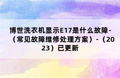 博世洗衣机显示E17是什么故障-（常见故障维修处理方案）-（2023）已更新