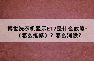 博世洗衣机显示E17是什么故障-（怎么维修）？怎么消除？