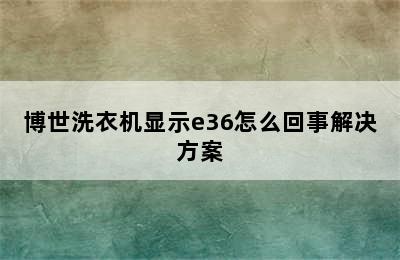 博世洗衣机显示e36怎么回事解决方案