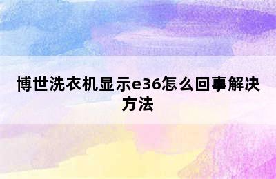 博世洗衣机显示e36怎么回事解决方法