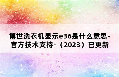 博世洗衣机显示e36是什么意思-官方技术支持-（2023）已更新