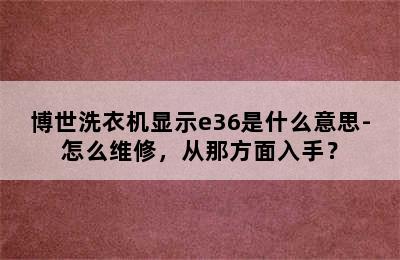 博世洗衣机显示e36是什么意思-怎么维修，从那方面入手？