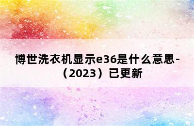 博世洗衣机显示e36是什么意思-（2023）已更新