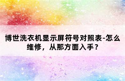 博世洗衣机显示屏符号对照表-怎么维修，从那方面入手？