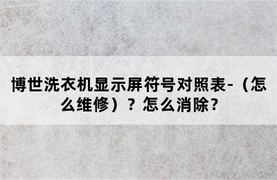 博世洗衣机显示屏符号对照表-（怎么维修）？怎么消除？