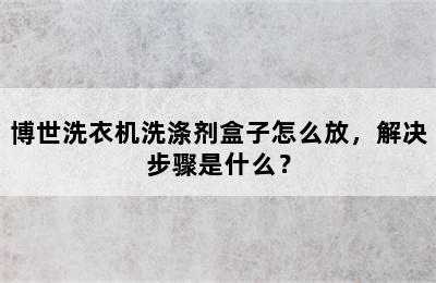 博世洗衣机洗涤剂盒子怎么放，解决步骤是什么？