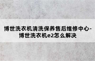 博世洗衣机清洗保养售后维修中心-博世洗衣机e2怎么解决