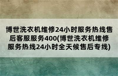 博世洗衣机维修24小时服务热线售后客服服务400(博世洗衣机维修服务热线24小时全天候售后专线)